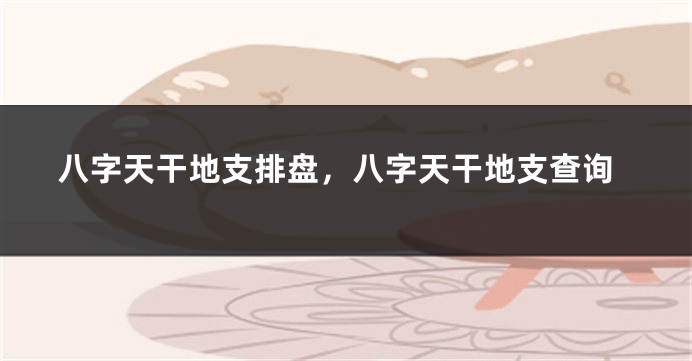 八字天干地支排盘，八字天干地支查询