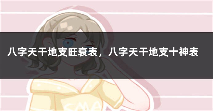 八字天干地支旺衰表，八字天干地支十神表