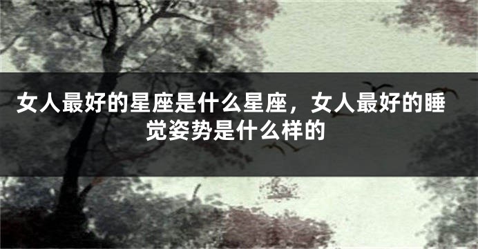 女人最好的星座是什么星座，女人最好的睡觉姿势是什么样的