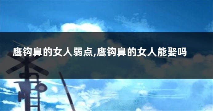 鹰钩鼻的女人弱点,鹰钩鼻的女人能娶吗