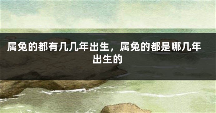 属兔的都有几几年出生，属兔的都是哪几年出生的