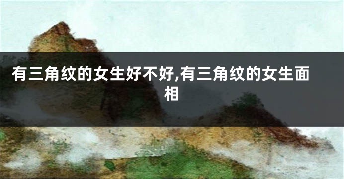 有三角纹的女生好不好,有三角纹的女生面相