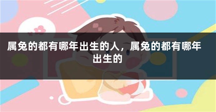 属兔的都有哪年出生的人，属兔的都有哪年出生的
