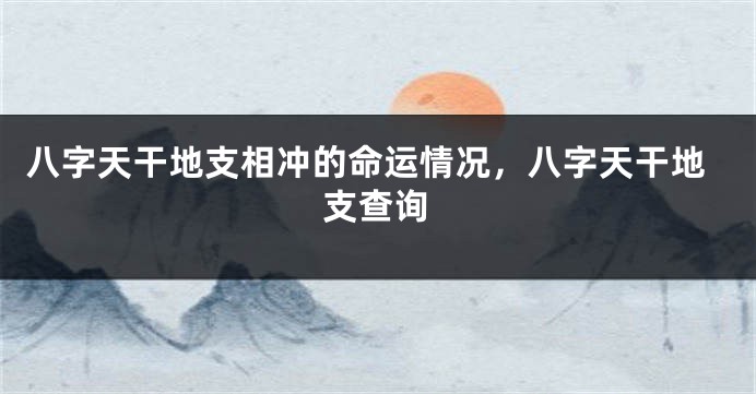 八字天干地支相冲的命运情况,八字天干地支查询