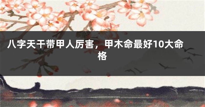 八字天干带甲人厉害，甲木命最好10大命格