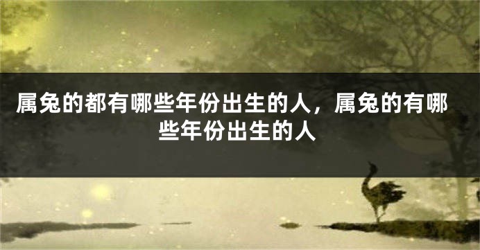 属兔的都有哪些年份出生的人，属兔的有哪些年份出生的人