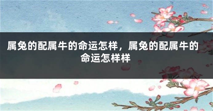属兔的配属牛的命运怎样，属兔的配属牛的命运怎样样