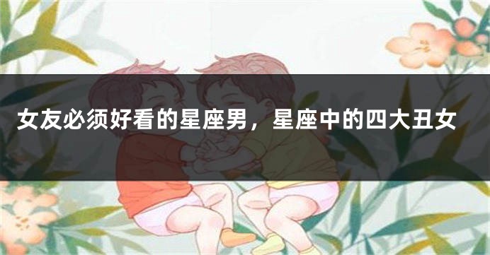 女友必须好看的星座男，星座中的四大丑女