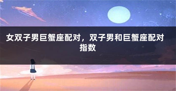 女双子男巨蟹座配对，双子男和巨蟹座配对指数
