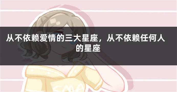 从不依赖爱情的三大星座，从不依赖任何人的星座