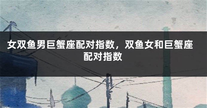 女双鱼男巨蟹座配对指数，双鱼女和巨蟹座配对指数