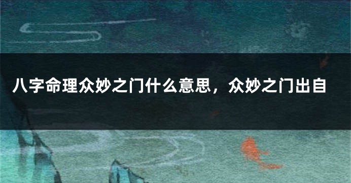 八字命理众妙之门什么意思，众妙之门出自