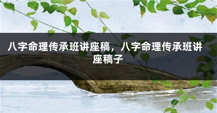 八字命理传承班讲座稿，八字命理传承班讲座稿子