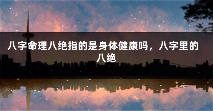 八字命理八绝指的是身体健康吗，八字里的八绝