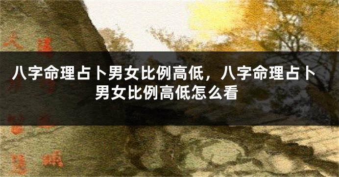 八字命理占卜男女比例高低，八字命理占卜男女比例高低怎么看