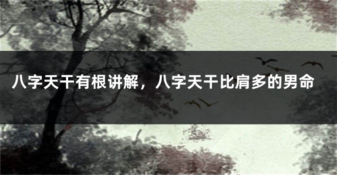 八字天干有根讲解,八字天干比肩多的男命