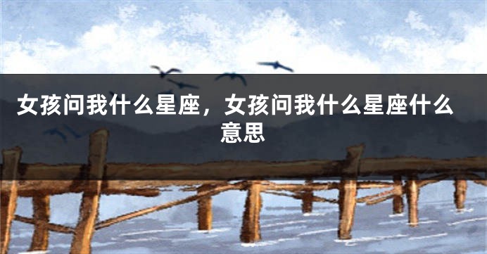 女孩问我什么星座,女孩问我什么星座什么意思