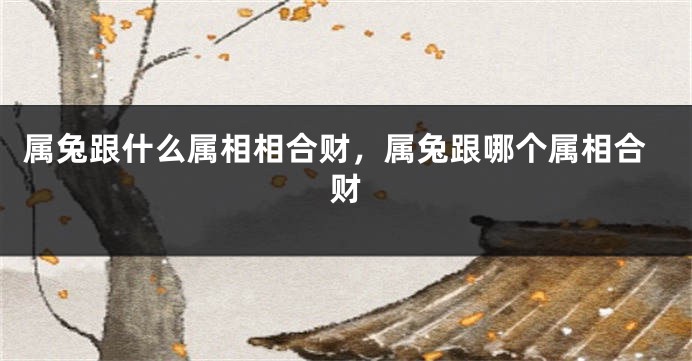 属兔跟什么属相相合财，属兔跟哪个属相合财