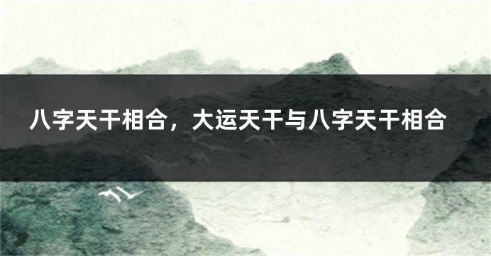 八字天干相合,大运天干与八字天干相合