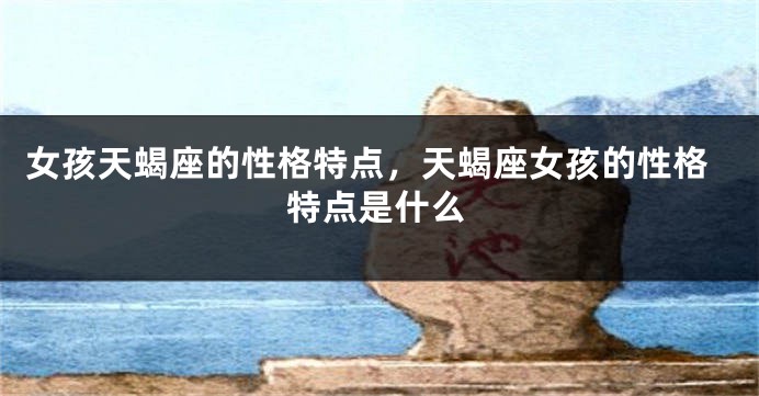 女孩天蝎座的性格特点，天蝎座女孩的性格特点是什么