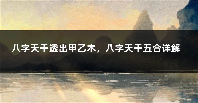 八字天干透出甲乙木，八字天干五合详解