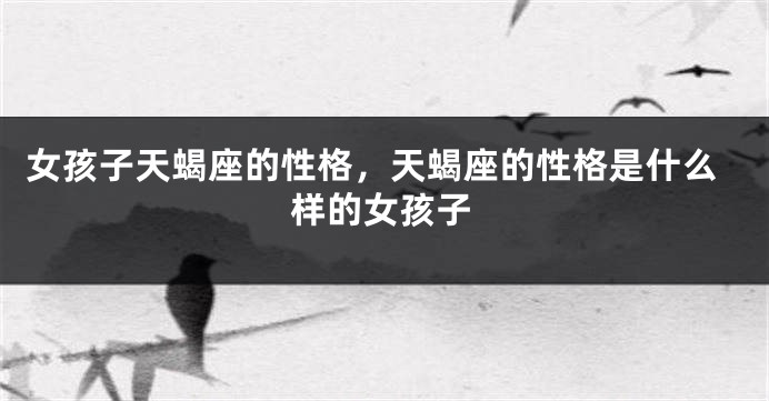 女孩子天蝎座的性格，天蝎座的性格是什么样的女孩子