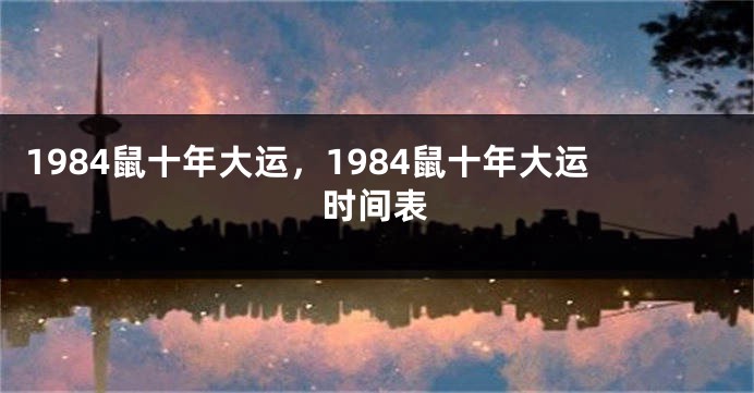 1984鼠十年大运，1984鼠十年大运时间表