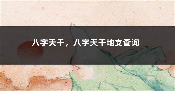 八字天干，八字天干地支查询