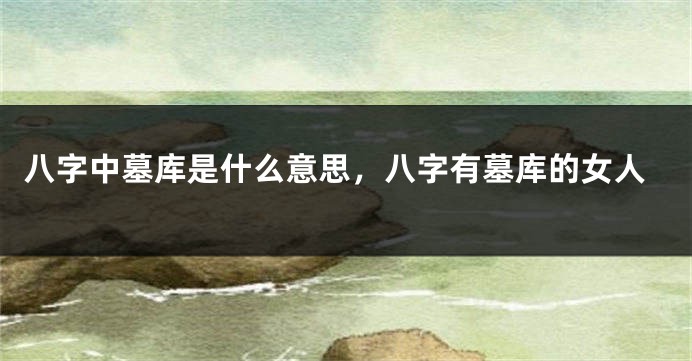 八字中墓库是什么意思，八字有墓库的女人