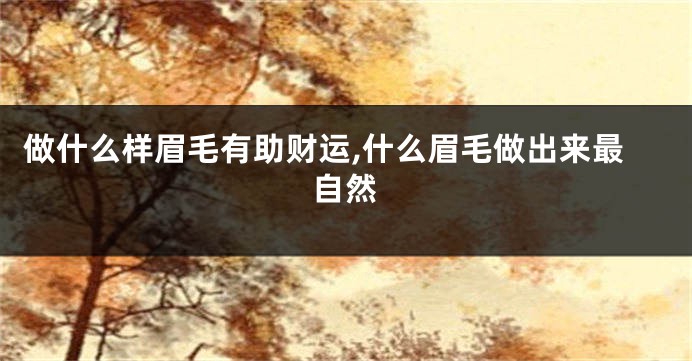 做什么样眉毛有助财运,什么眉毛做出来最自然
