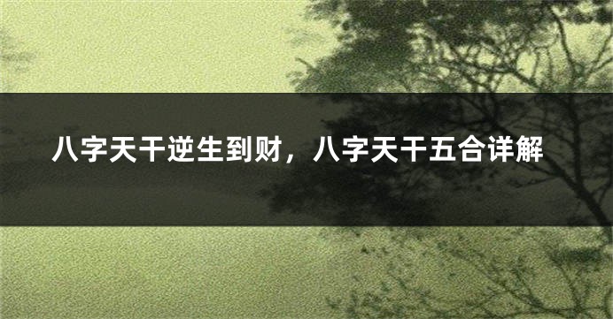 八字天干逆生到财，八字天干五合详解