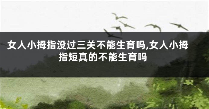 女人小拇指没过三关不能生育吗,女人小拇指短真的不能生育吗