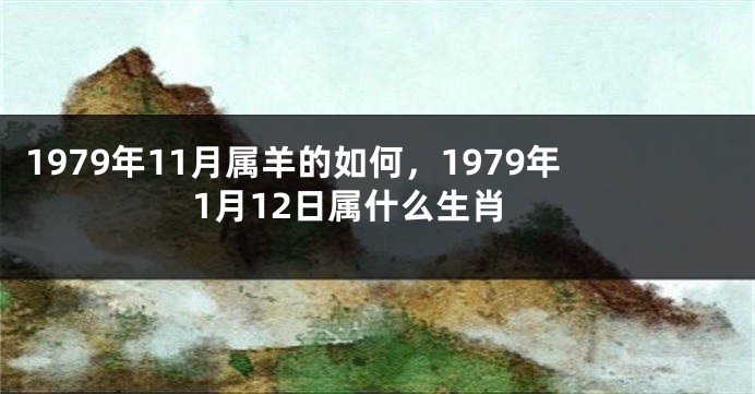 1979年11月属羊的如何，1979年1月12日属什么生肖