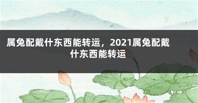 属兔配戴什东西能转运，2021属兔配戴什东西能转运