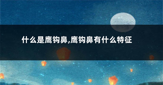 什么是鹰钩鼻,鹰钩鼻有什么特征
