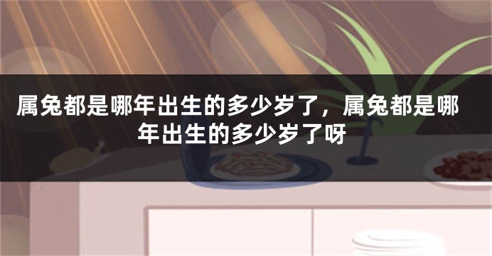 属兔都是哪年出生的多少岁了，属兔都是哪年出生的多少岁了呀