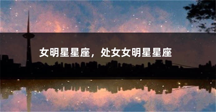 女明星星座，处女女明星星座