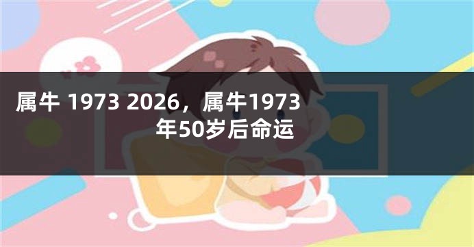 属牛 1973 2026，属牛1973年50岁后命运