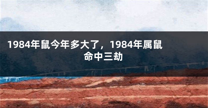 1984年鼠今年多大了，1984年属鼠命中三劫