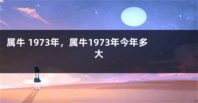 属牛 1973年，属牛1973年今年多大