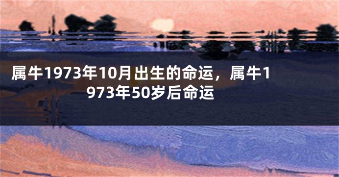属牛1973年10月出生的命运，属牛1973年50岁后命运