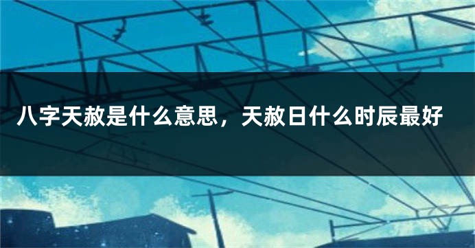 八字天赦是什么意思，天赦日什么时辰最好