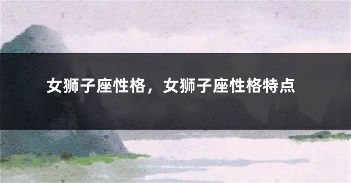 女狮子座性格，女狮子座性格特点