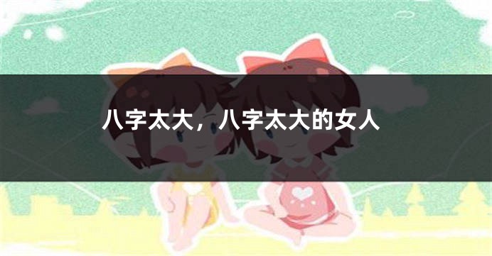 八字太大，八字太大的女人