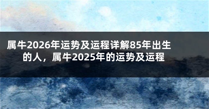 属牛2026年运势及运程详解85年出生的人，属牛2025年的运势及运程