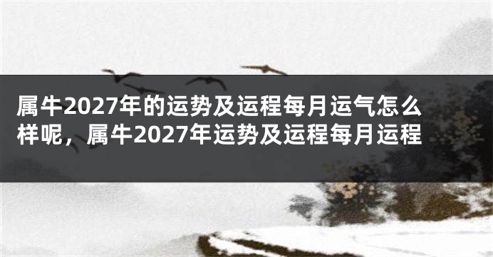 属牛2027年的运势及运程每月运气怎么样呢，属牛2027年运势及运程每月运程