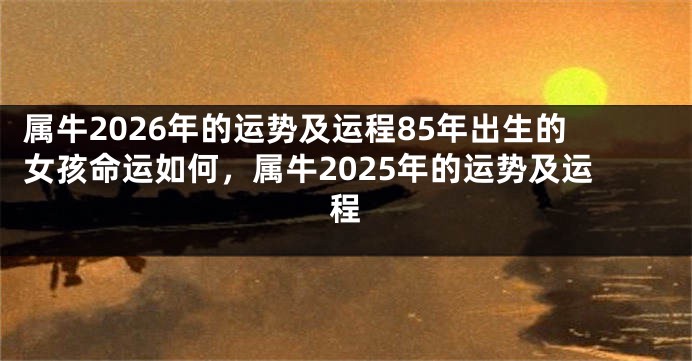 属牛2026年的运势及运程85年出生的女孩命运如何，属牛2025年的运势及运程