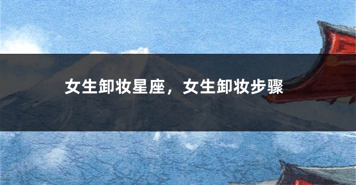 女生卸妆星座，女生卸妆步骤