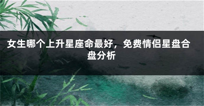 女生哪个上升星座命最好，免费情侣星盘合盘分析