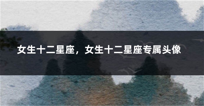 女生十二星座，女生十二星座专属头像
